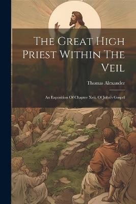 The Great High Priest Within The Veil: An Exposition Of Chapter Xvii. Of John's Gospel - cover