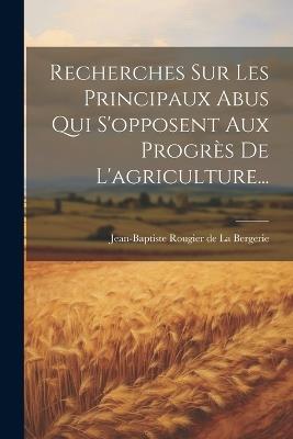 Recherches Sur Les Principaux Abus Qui S'opposent Aux Progrès De L'agriculture... - cover