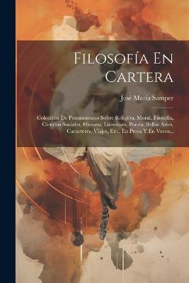 Filosofía En Cartera: Colección De Pensamientos Sobre Religión, Moral, Filosofía, Ciencias Sociales, Historia, Literatura, Poesía, Bellas Artes, Caracteres, Viajes, Etc., En Prosa Y En Verso... - José María Samper - cover