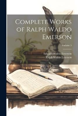 Complete Works of Ralph Waldo Emerson; Volume 5 - Ralph Waldo Emerson,Edward Waldo Emerson - cover