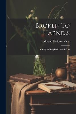 Broken To Harness: A Story Of English Domestic Life - Edmund Hodgson Yates - cover
