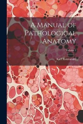 A Manual of Pathological Anatomy; Volume 1 - Karl Rokitansky - cover