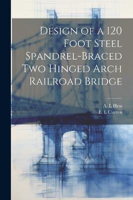 Design of a 120 Foot Steel Spandrel-braced two Hinged Arch Railroad Bridge - E L Curren,A L Hess - cover