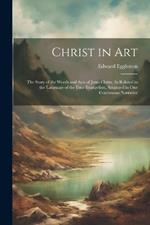 Christ in Art: The Story of the Words and Acts of Jesus Christ, As Related in the Language of the Four Evangelists, Arranged in One Continuous Narrative