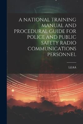 A National Training Manual and Procedural Guide for Police and Public Safety Radio Communications Personnel - Leaa Leaa - cover