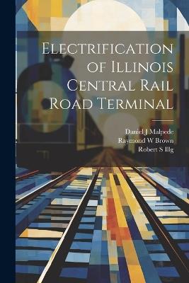 Electrification of Illinois Central Rail Road Terminal - Robert S Illg,Raymond W Brown,Daniel J Malpede - cover