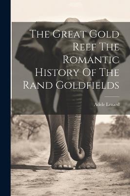 The Great Gold Reef The Romantic History Of The Rand Goldfields - Adele Lezard - cover