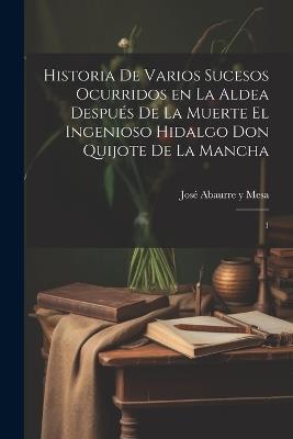 Historia de varios sucesos ocurridos en la Aldea después de la muerte el ingenioso hidalgo Don Quijote de la Mancha: 1 - José Abaurre Y Mesa - cover