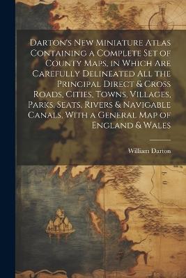 Darton's New Miniature Atlas Containing a Complete set of County Maps, in Which are Carefully Delineated all the Principal Direct & Cross Roads, Cities, Towns, Villages, Parks, Seats, Rivers & Navigable Canals, With a General map of England & Wales - William Darton - cover
