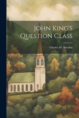 John King's Question Class - Charles M Sheldon - cover