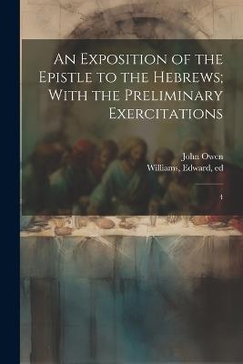 An Exposition of the Epistle to the Hebrews; With the Preliminary Exercitations: 4 - John Owen,Edward Williams - cover