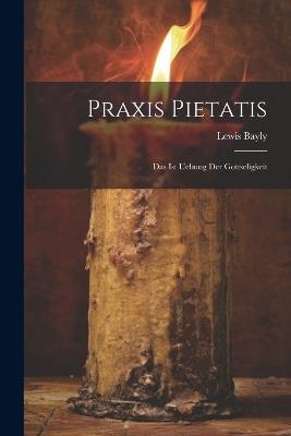 Praxis Pietatis: Das Ist Uebung Der Gottseligkeit - Lewis Bayly - cover