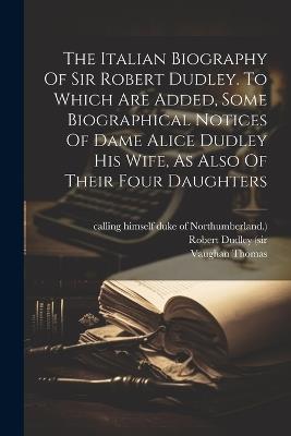The Italian Biography Of Sir Robert Dudley. To Which Are Added, Some Biographical Notices Of Dame Alice Dudley His Wife, As Also Of Their Four Daughters - Vaughan Thomas - cover