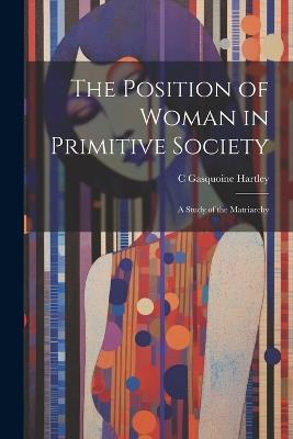 The Position of Woman in Primitive Society; a Study of the Matriarchy - C Gasquoine 1867-1928 Hartley - cover