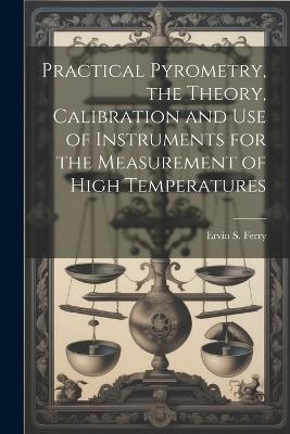 Practical Pyrometry, the Theory, Calibration and use of Instruments for the Measurement of High Temperatures - Ervin S 1868-1956 Ferry - cover