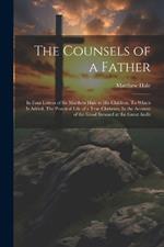 The Counsels of a Father: In Four Letters of Sir Matthew Hale to his Children. To Which is Added, The Practical Life of a True Christian, In the Account of the Good Steward at the Great Audit