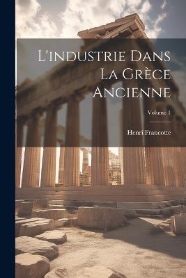 L'industrie dans la Grèce ancienne; Volume 1 - Henri Francotte - cover