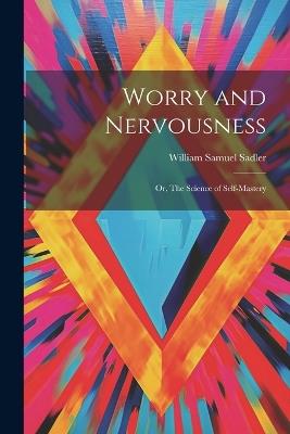 Worry and Nervousness: Or, The Science of Self-mastery - William Samuel Sadler - cover