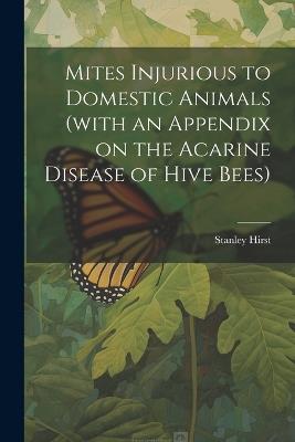 Mites Injurious to Domestic Animals (with an Appendix on the Acarine Disease of Hive Bees) - Stanley Hirst - cover