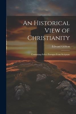 An Historical View of Christianity; Containing Select Passages From Scripture - Edward Gibbon - cover
