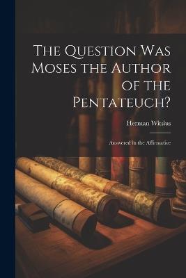 The Question Was Moses the Author of the Pentateuch?: Answered in the Affirmative - Herman Witsius - cover