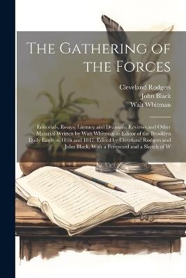 The Gathering of the Forces; Editorials, Essays, Literary and Dramatic Reviews and Other Material Written by Walt Whitman as Editor of the Brooklyn Daily Eagle in 1846 and 1847. Edited by Cleveland Rodgers and John Black, With a Foreword and a Sketch of W - Walt Whitman,John Black,Cleveland Rodgers - cover