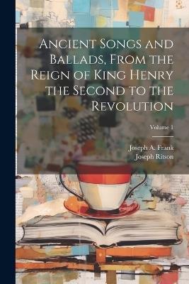 Ancient Songs and Ballads, From the Reign of King Henry the Second to the Revolution; Volume 1 - Joseph Ritson,Joseph A Frank - cover