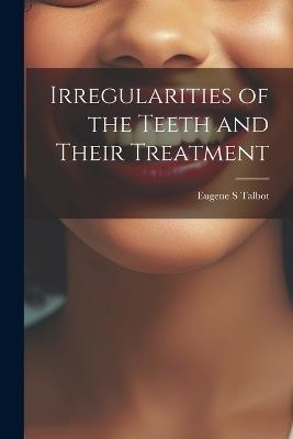 Irregularities of the Teeth and Their Treatment - Eugene S Talbot - cover