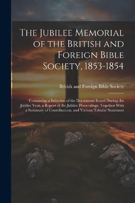 The Jubilee Memorial of the British and Foreign Bible Society, 1853-1854: Containing a Selection of the Documents Issued During the Jubilee Year, a Report of the Jubilee Proceedings, Together With a Summary of Contributions, and Various Tabular Statement - cover