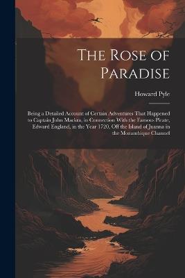 The Rose of Paradise: Being a Detailed Account of Certain Adventures That Happened to Captain John Mackra, in Connection With the Famous Pirate, Edward England, in the Year 1720, off the Island of Juanna in the Mozambique Channel - Howard Pyle - cover