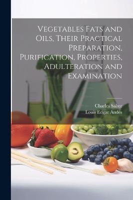 Vegetables Fats and Oils, Their Practical Preparation, Purification, Properties, Adulteration and Examination - Louis Edgar Andés,Charles Salter - cover