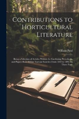 Contributions to Horticultural Literature; Being a Selection of Articles Written for Gardening Periodicals, and Papers Read Before Various Societies From 1843 to 1892. In Three Parts - William Paul - cover