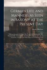 German Life and Manners as Seen in Saxony at the Present Day: With an Account of Village Life, Town Life, Fashionable Life, Domestic Life, Married Life, School and University Life, etc., of Germany at the Present Time; Illustrated With Songs and Pictures