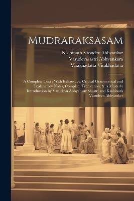 Mudraraksasam: A Complete Text; With Exhaustive, Critical Grammatical and Explanatory Notes, Complete Translation, & A Masterly Introduction by Vasudeva Abhyankar Shastri and Kashinath Vasudeva Abhyanker - Visakhadatta Visakhadatta,Kashinath Vasudev Abhyankar,Vasudevasastri Abhyankara - cover
