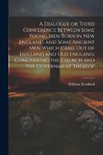A Dialogue or Third Conference Between Some Young men Born in New England, and Some Ancient men Which Came out of Holland and Old England, Concerning the Church and the Government Thereof