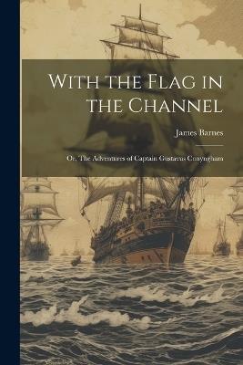 With the Flag in the Channel; or, The Adventures of Captain Gustavus Conyngham - James Barnes - cover