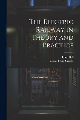 The Electric Railway in Theory and Practice - Louis Bell,Oscar Terry Crosby - cover