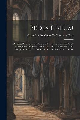 Pedes Finium; or, Fines Relating to the County of Surrey, Levied in the King's Court, From the Seventh Year of Richard I. to the end of the Reign of Henry VII. Extracted and Edited by Frank B. Lewis - cover