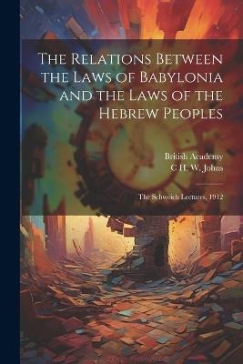 The Relations Between the Laws of Babylonia and the Laws of the Hebrew Peoples: The Schweich Lectures, 1912 - C H W 1857-1920 Johns,British Academy - cover