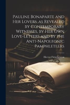 Pauline Bonaparte and her Lovers, as Revealed by Contemporary Witnesses, by her own Love-letters and by the Anti-Napoleonic Pamphleteers - Hector Fleischmann - cover