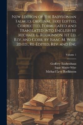 New Edition of the Babylonian Talmud. Original Text Edited, Corrected, Formulated and Translated Into English by Michael L. Rodkinson. 1st ed. rev. and Corr. by Isaac M. Wise. 2d ed., Re-edited, rev. and enl; Volume 1 - Isaac Mayer Wise,Godfrey Taubenhaus,Michael Levy Rodkinson - cover