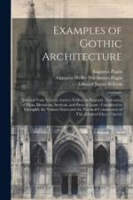 Examples of Gothic Architecture: Selected From Various Ancient Edifices in England; Consisting of Plans, Elevations, Sections, and Parts at Large; Calculated to Exemplify the Various Styles and the Practical Construction of This Admired Class of Archit