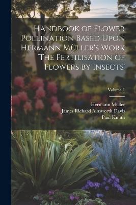 Handbook of Flower Pollination Based Upon Hermann Müller's Work 'The Fertilisation of Flowers by Insects'; Volume 1 - Hermann Müller,James Richard Ainsworth Davis,Paul Knuth - cover
