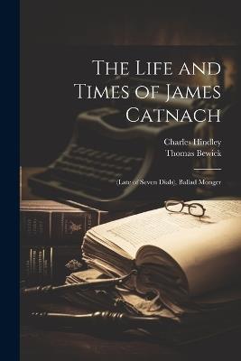 The Life and Times of James Catnach: (late of Seven Dials), Ballad Monger - Thomas Bewick,Charles Hindley - cover