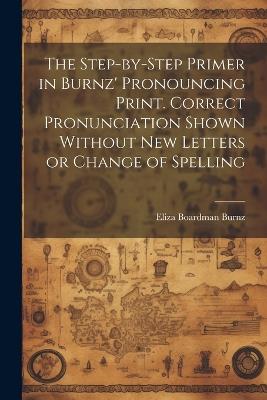The Step-by-step Primer in Burnz' Pronouncing Print. Correct Pronunciation Shown Without new Letters or Change of Spelling - Eliza Boardman Burnz - cover