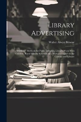 Library Advertising; "publicity" Methods for Public Libraries, Library-work With Children, Rural Library Schemes, &c., With a Chapter on the Cinema and Library - Walter Alwyn Briscoe - cover