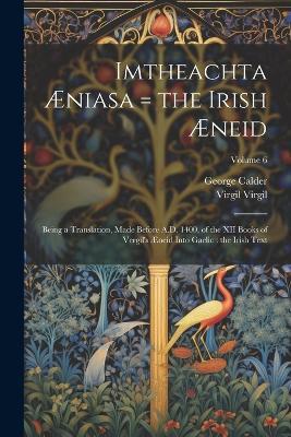 Imtheachta Æniasa = the Irish Æneid: Being a Translation, Made Before A.D. 1400, of the XII Books of Vergil's Æneid Into Gaelic: the Irish Text; Volume 6 - George Calder,Virgil Virgil - cover