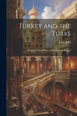 Turkey and the Turks: Being the Present State of the Ottoman Empire - John Reid - cover