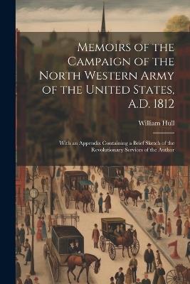 Memoirs of the Campaign of the North Western Army of the United States, A.D. 1812; With an Appendix Containing a Brief Sketch of the Revolutionary Services of the Author - William Hull - cover