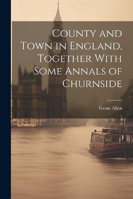 County and Town in England, Together With Some Annals of Churnside - Grant Allen - cover